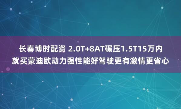 长春博时配资 2.0T+8AT碾压1.5T15万内就买蒙迪欧动力强性能好驾驶更有激情更省心