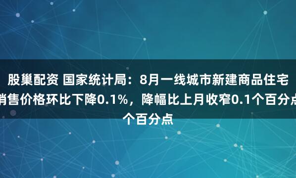 股巢配资 国家统计局：8月一线城市新建商品住宅销售价格环比下降0.1%，降幅比上月收窄0.1个百分点