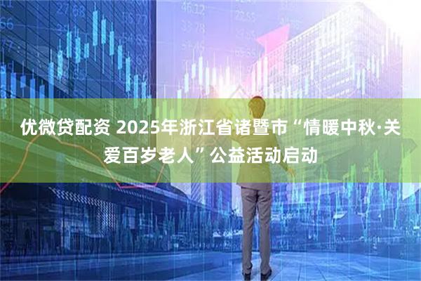 优微贷配资 2025年浙江省诸暨市“情暖中秋·关爱百岁老人”公益活动启动