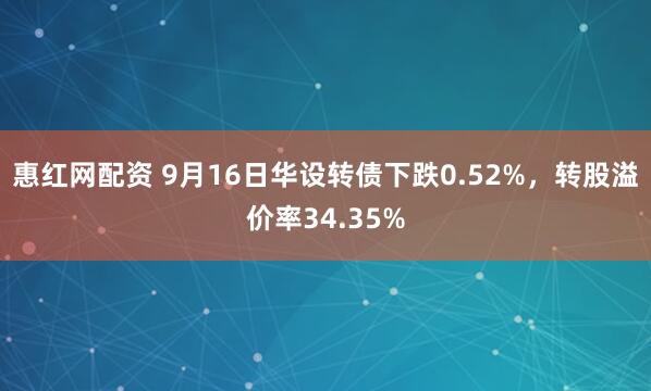 惠红网配资 9月16日华设转债下跌0.52%，转股溢价率34.35%