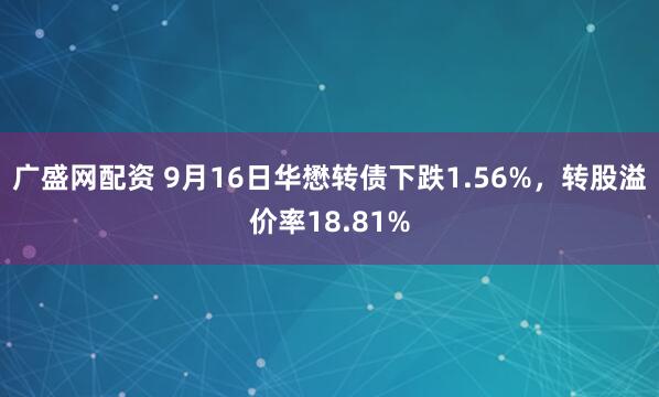 广盛网配资 9月16日华懋转债下跌1.56%，转股溢价率18.81%