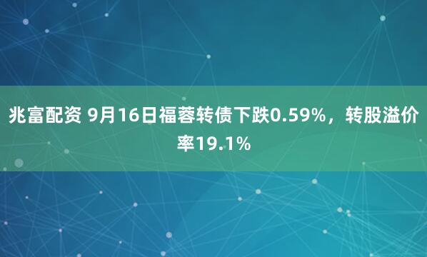 兆富配资 9月16日福蓉转债下跌0.59%，转股溢价率19.1%