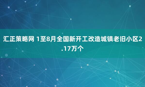 汇正策略网 1至8月全国新开工改造城镇老旧小区2.17万个
