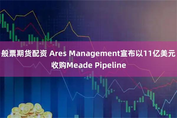 般票期货配资 Ares Management宣布以11亿美元收购Meade Pipeline