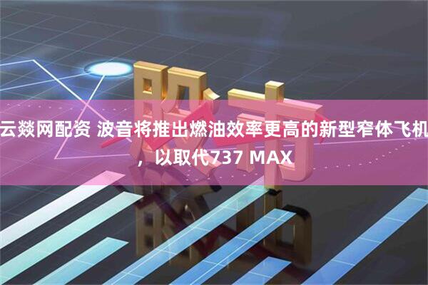 云燚网配资 波音将推出燃油效率更高的新型窄体飞机，以取代737 MAX