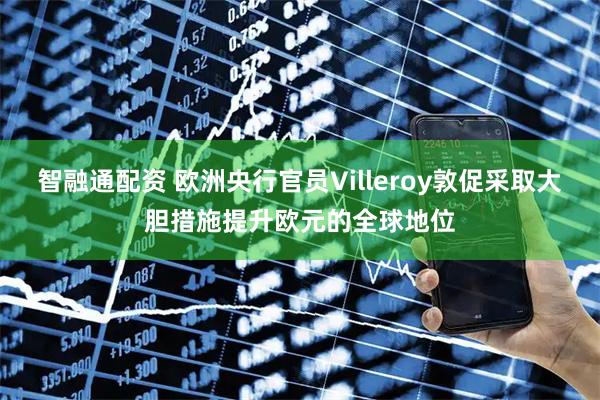 智融通配资 欧洲央行官员Villeroy敦促采取大胆措施提升欧元的全球地位