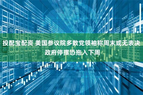 投配宝配资 美国参议院多数党领袖称周末或无表决 政府停摆恐拖入下周
