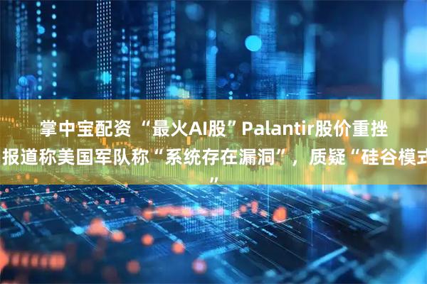 掌中宝配资 “最火AI股”Palantir股价重挫，报道称美国军队称“系统存在漏洞”，质疑“硅谷模式”