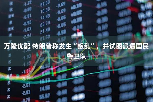 万隆优配 特朗普称发生“叛乱”，并试图派遣国民警卫队