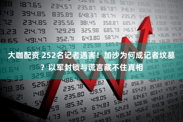 大咖配资 252名记者遇害！加沙为何成记者坟墓？以军封锁与谎言藏不住真相