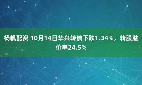 杨帆配资 10月14日华兴转债下跌1.34%，转股溢价率24.5%