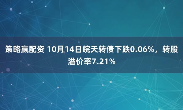 策略赢配资 10月14日皖天转债下跌0.06%，转股溢价率7.21%