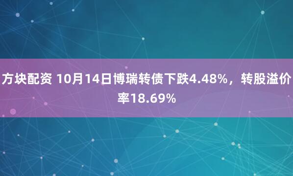 方块配资 10月14日博瑞转债下跌4.48%，转股溢价率18.69%