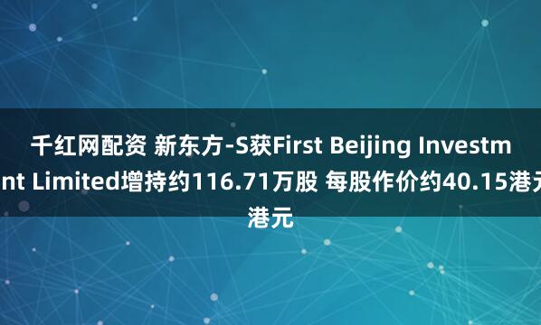 千红网配资 新东方-S获First Beijing Investment Limited增持约116.71万股 每股作价约40.15港元