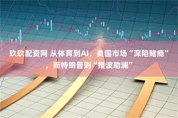 玖玖配资网 从体育到AI，美国市场“深陷赌瘾”，而特朗普则“推波助澜”