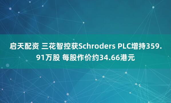 启天配资 三花智控获Schroders PLC增持359.91万股 每股作价约34.66港元