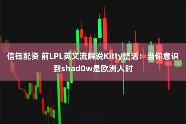 信钰配资 前LPL英文流解说Kitty整活：当你意识到shad0w是欧洲人时