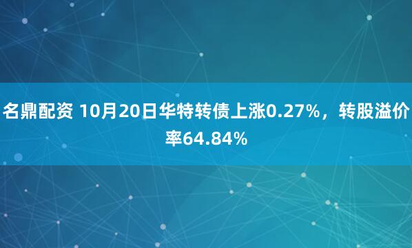 名鼎配资 10月20日华特转债上涨0.27%，转股溢价率64.84%