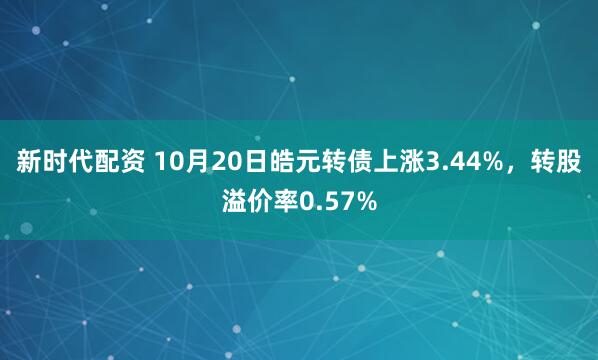 新时代配资 10月20日皓元转债上涨3.44%，转股溢价率0.57%