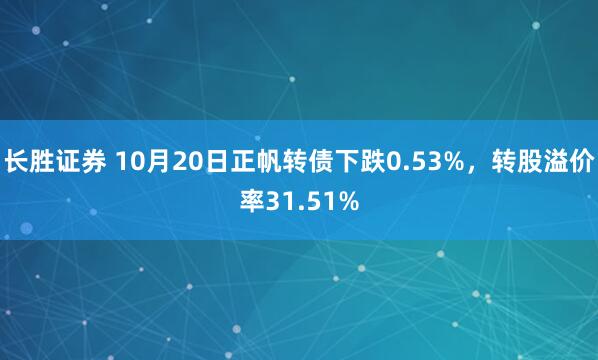 长胜证券 10月20日正帆转债下跌0.53%，转股溢价率31.51%