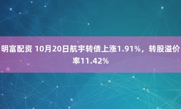 明富配资 10月20日航宇转债上涨1.91%，转股溢价率11.42%