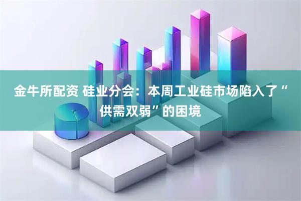 金牛所配资 硅业分会：本周工业硅市场陷入了“供需双弱”的困境