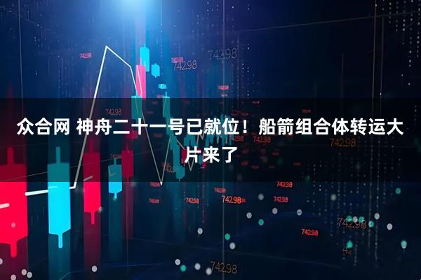 众合网 神舟二十一号已就位！船箭组合体转运大片来了