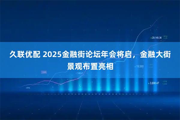 久联优配 2025金融街论坛年会将启，金融大街景观布置亮相