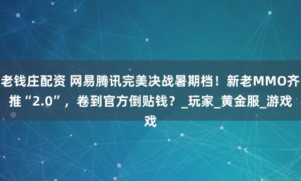 老钱庄配资 网易腾讯完美决战暑期档！新老MMO齐推“2.0”，卷到官方倒贴钱？_玩家_黄金服_游戏