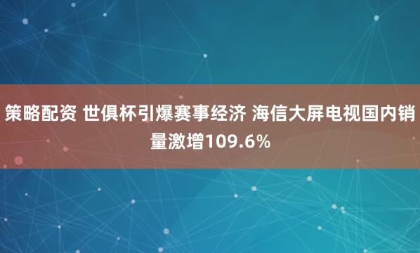 策略配资 世俱杯引爆赛事经济 海信大屏电视国内销量激增109.6%