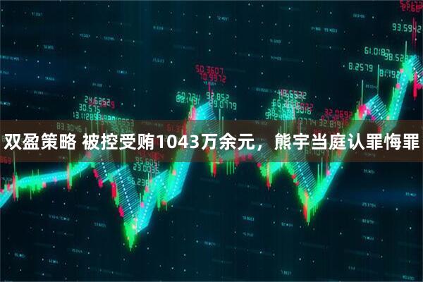 双盈策略 被控受贿1043万余元，熊宇当庭认罪悔罪