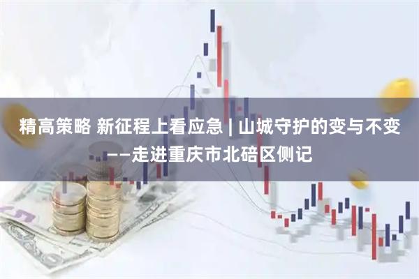 精高策略 新征程上看应急 | 山城守护的变与不变——走进重庆市北碚区侧记