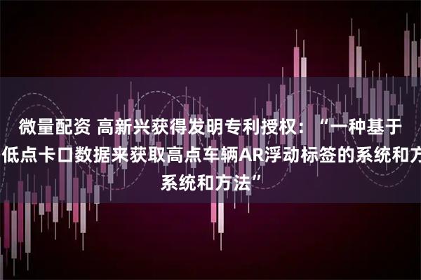 微量配资 高新兴获得发明专利授权：“一种基于联动低点卡口数据来获取高点车辆AR浮动标签的系统和方法”