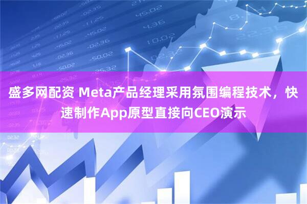 盛多网配资 Meta产品经理采用氛围编程技术，快速制作App原型直接向CEO演示