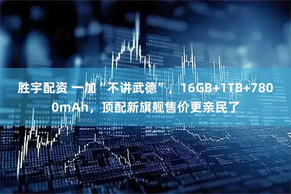 胜宇配资 一加“不讲武德”，16GB+1TB+7800mAh，顶配新旗舰售价更亲民了