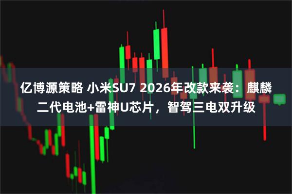 亿博源策略 小米SU7 2026年改款来袭：麒麟二代电池+雷神U芯片，智驾三电双升级