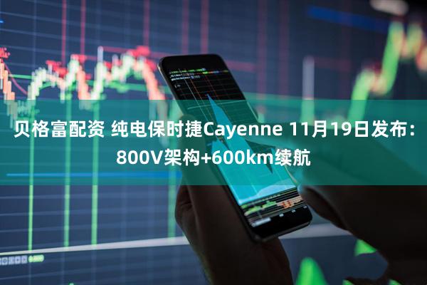 贝格富配资 纯电保时捷Cayenne 11月19日发布：800V架构+600km续航