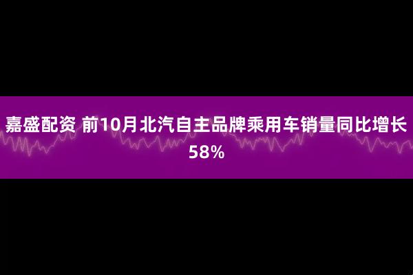 嘉盛配资 前10月北汽自主品牌乘用车销量同比增长58%