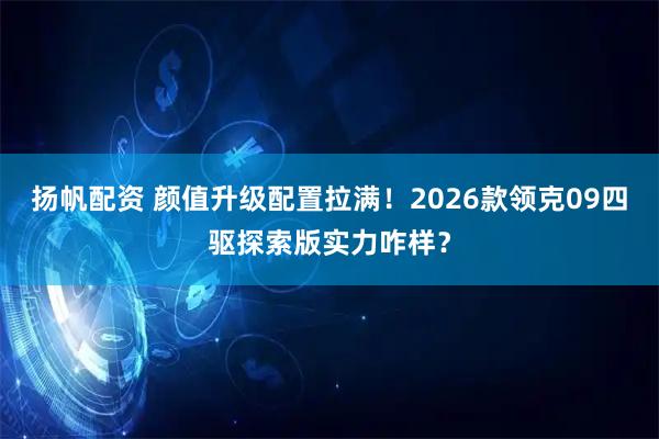 扬帆配资 颜值升级配置拉满！2026款领克09四驱探索版实力咋样？