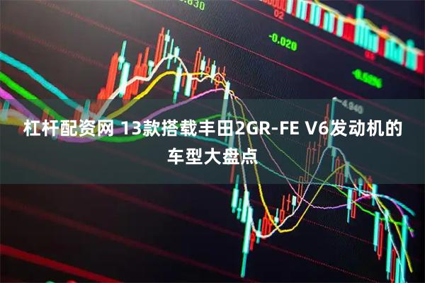 杠杆配资网 13款搭载丰田2GR-FE V6发动机的车型大盘点