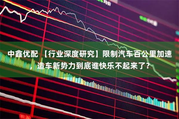 中鑫优配 【行业深度研究】限制汽车百公里加速，造车新势力到底谁快乐不起来了？