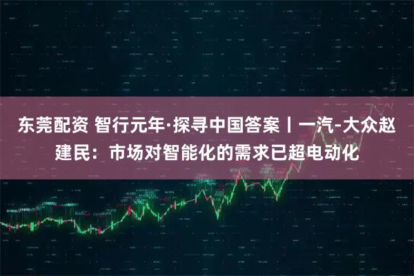 东莞配资 智行元年·探寻中国答案丨一汽-大众赵建民：市场对智能化的需求已超电动化