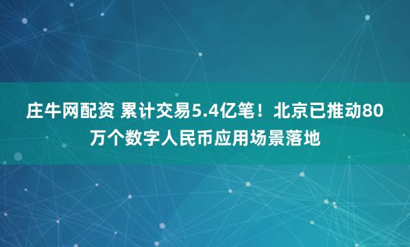 庄牛网配资 累计交易5.4亿笔！北京已推动80万个数字人民币应用场景落地
