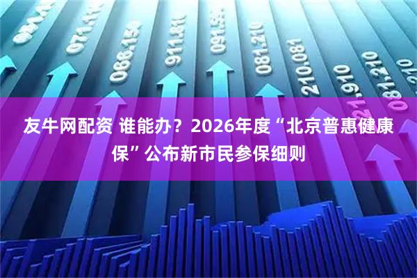 友牛网配资 谁能办？2026年度“北京普惠健康保”公布新市民参保细则