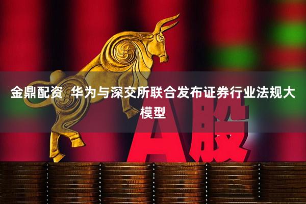 金鼎配资  华为与深交所联合发布证券行业法规大模型