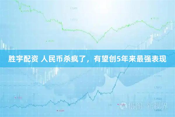 胜宇配资 人民币杀疯了，有望创5年来最强表现