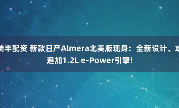瑞丰配资 新款日产Almera北美版现身：全新设计、或追加1.2L e-Power引擎!