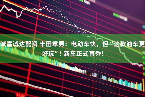 诚富诚达配资 丰田章男：电动车快，但“这款油车更好玩”! 新车正式首秀!