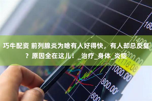 巧牛配资 前列腺炎为啥有人好得快,有人却总反复?原因全在这儿!_治疗_身体_炎症