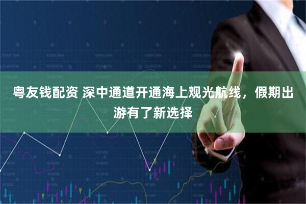 粤友钱配资 深中通道开通海上观光航线，假期出游有了新选择